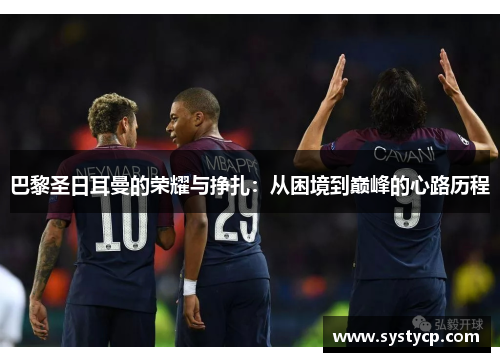 巴黎圣日耳曼的荣耀与挣扎:从困境到巅峰的心路历程 巴黎圣日耳曼的荣耀与挣扎:从困境到巅峰的心路历程
