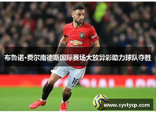 布鲁诺·费尔南德斯国际赛场大放异彩助力球队夺胜 布鲁诺·费尔南德斯国际赛场大放异彩助力球队夺胜