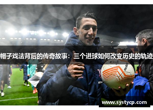 帽子戏法背后的传奇故事：三个进球如何改变历史的轨迹