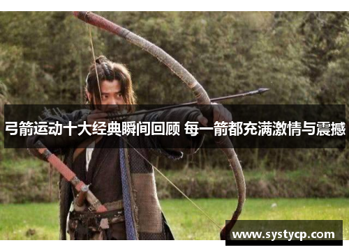 弓箭运动十大经典瞬间回顾 每一箭都充满激情与震撼 弓箭运动十大经典瞬间回顾 每一箭都充满激情与震撼